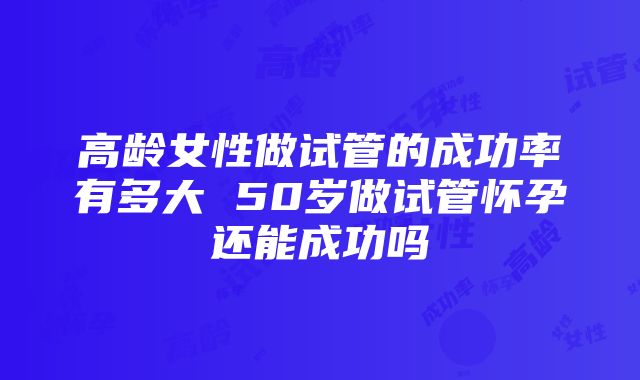 高龄女性做试管的成功率有多大 50岁做试管怀孕还能成功吗