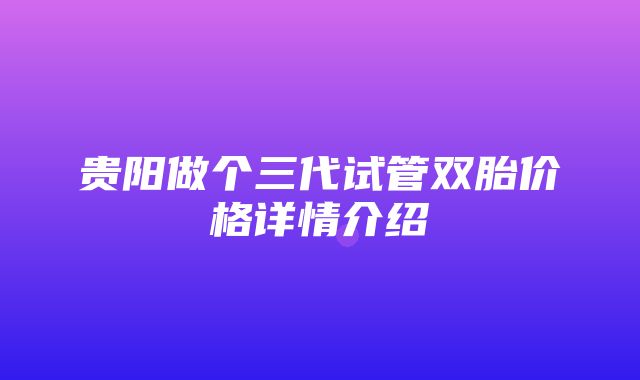 贵阳做个三代试管双胎价格详情介绍