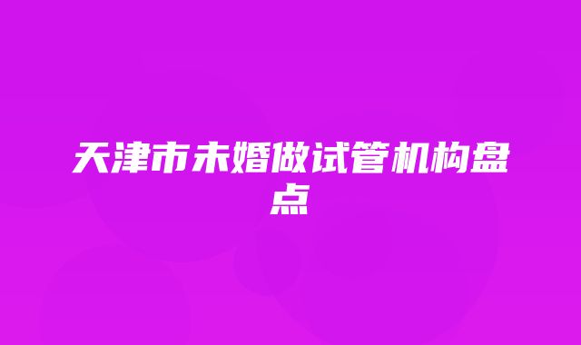 天津市未婚做试管机构盘点