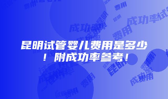 昆明试管婴儿费用是多少！附成功率参考！