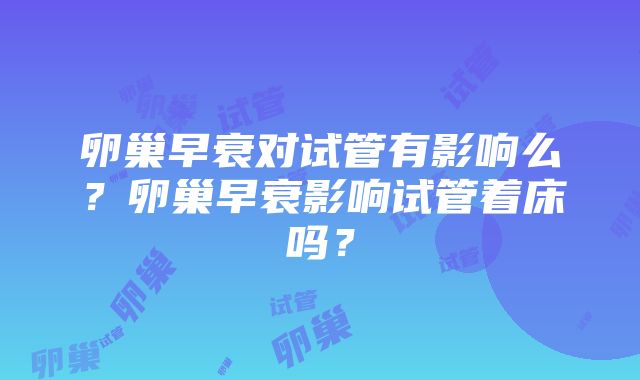 卵巢早衰对试管有影响么？卵巢早衰影响试管着床吗？