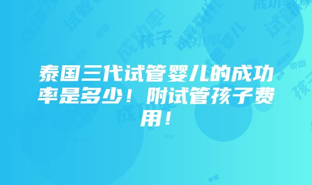 泰国三代试管婴儿的成功率是多少！附试管孩子费用！