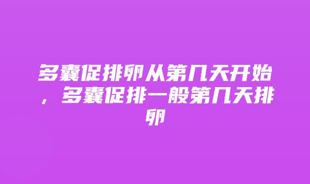 多囊促排卵从第几天开始，多囊促排一般第几天排卵