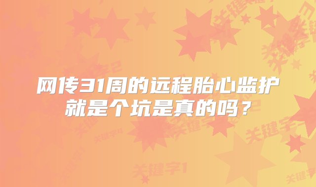 网传31周的远程胎心监护就是个坑是真的吗？