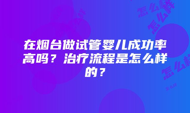 在烟台做试管婴儿成功率高吗？治疗流程是怎么样的？