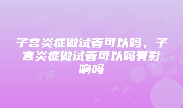 子宫炎症做试管可以吗，子宫炎症做试管可以吗有影响吗