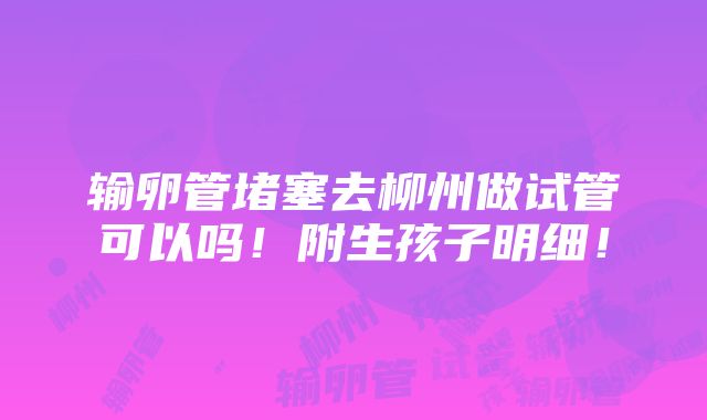 输卵管堵塞去柳州做试管可以吗！附生孩子明细！