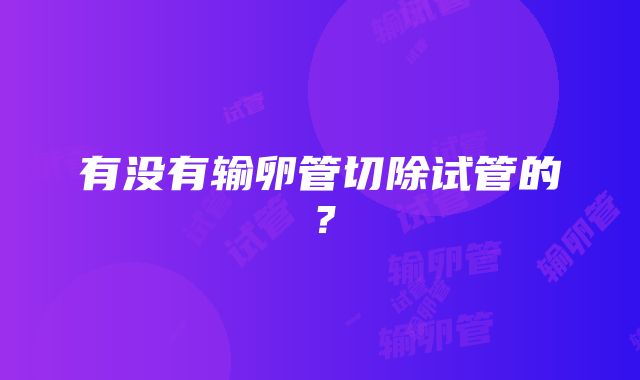 有没有输卵管切除试管的？