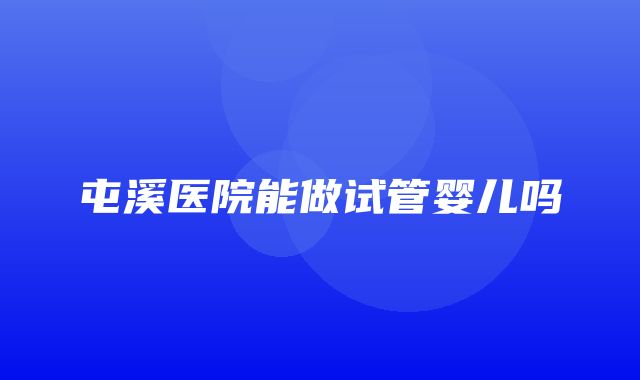 屯溪医院能做试管婴儿吗