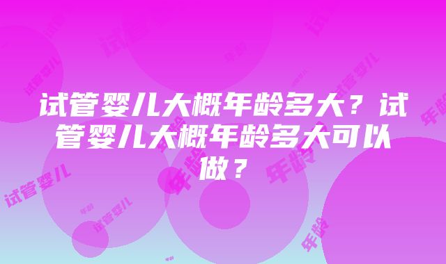 试管婴儿大概年龄多大？试管婴儿大概年龄多大可以做？