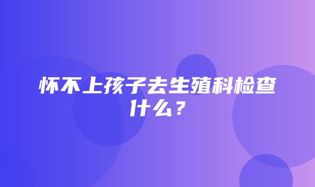 怀不上孩子去生殖科检查什么？