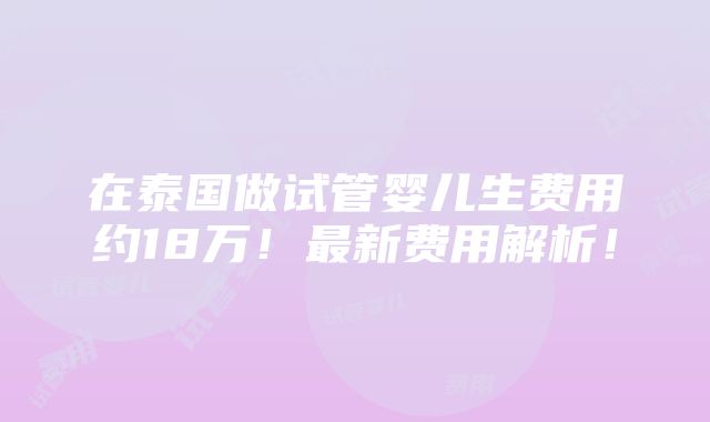 在泰国做试管婴儿生费用约18万！最新费用解析！