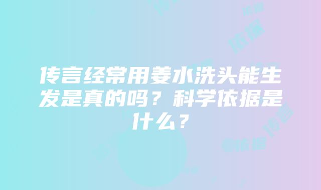 传言经常用姜水洗头能生发是真的吗？科学依据是什么？