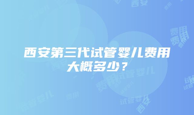 西安第三代试管婴儿费用大概多少？