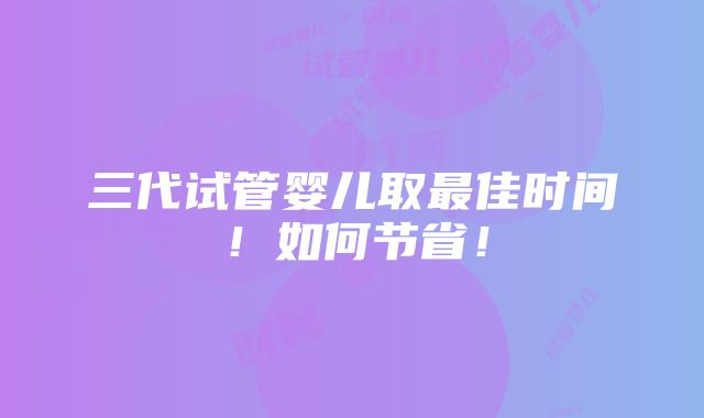 三代试管婴儿取最佳时间！如何节省！