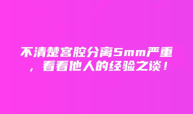 不清楚宫腔分离5mm严重，看看他人的经验之谈！