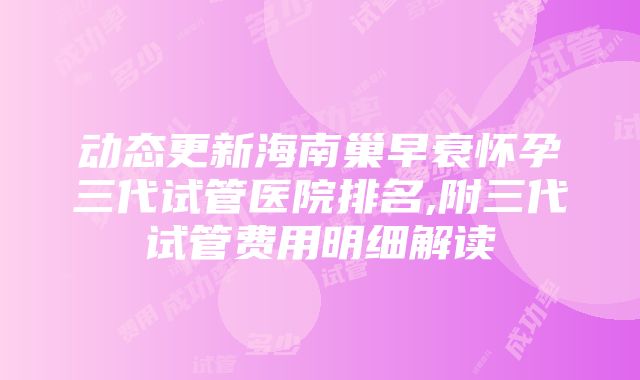 动态更新海南巢早衰怀孕三代试管医院排名,附三代试管费用明细解读