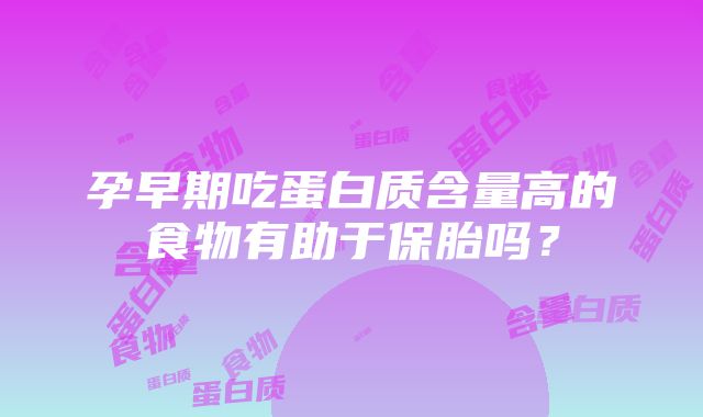 孕早期吃蛋白质含量高的食物有助于保胎吗？