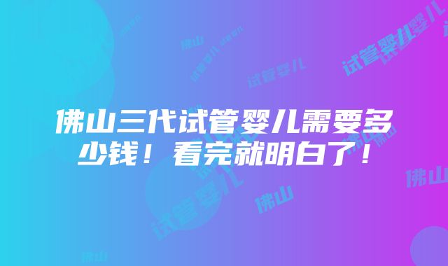 佛山三代试管婴儿需要多少钱！看完就明白了！