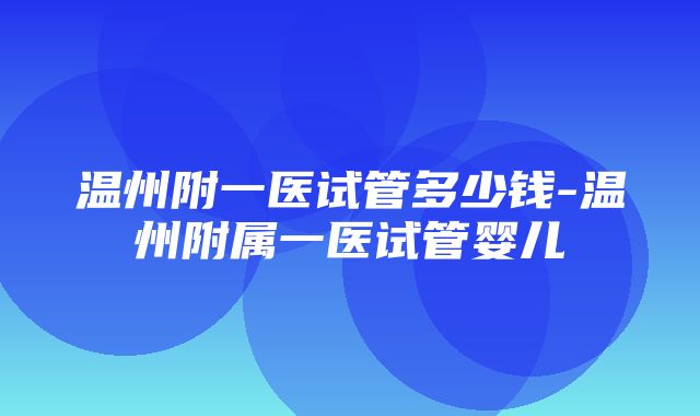 温州附一医试管多少钱-温州附属一医试管婴儿