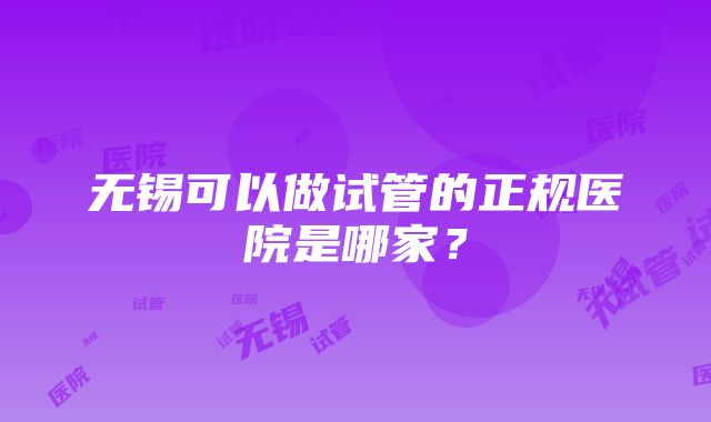 无锡可以做试管的正规医院是哪家？