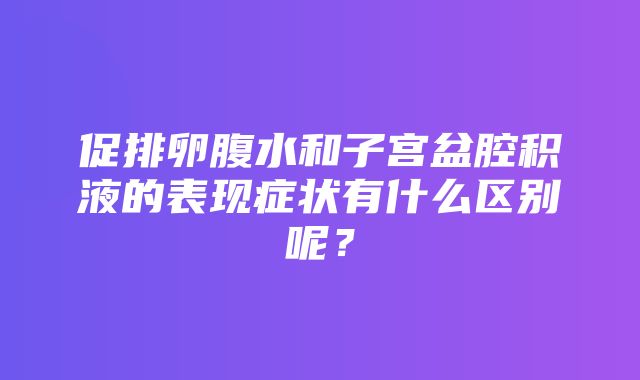 促排卵腹水和子宫盆腔积液的表现症状有什么区别呢？