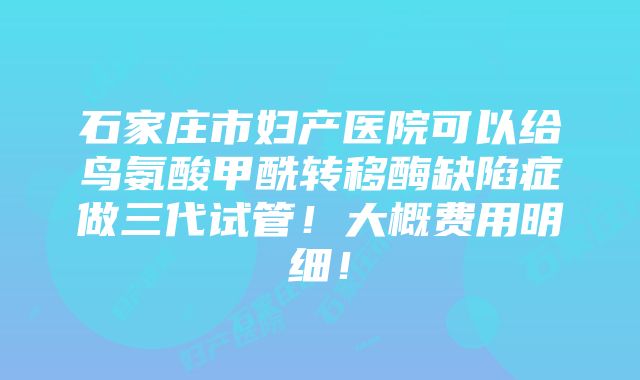 石家庄市妇产医院可以给鸟氨酸甲酰转移酶缺陷症做三代试管！大概费用明细！