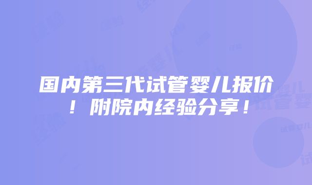 国内第三代试管婴儿报价！附院内经验分享！