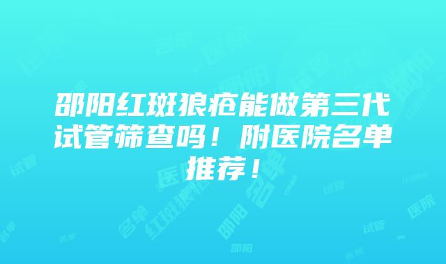 邵阳红斑狼疮能做第三代试管筛查吗！附医院名单推荐！