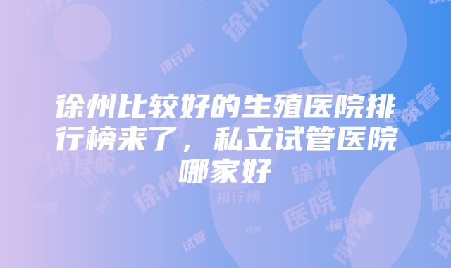 徐州比较好的生殖医院排行榜来了，私立试管医院哪家好