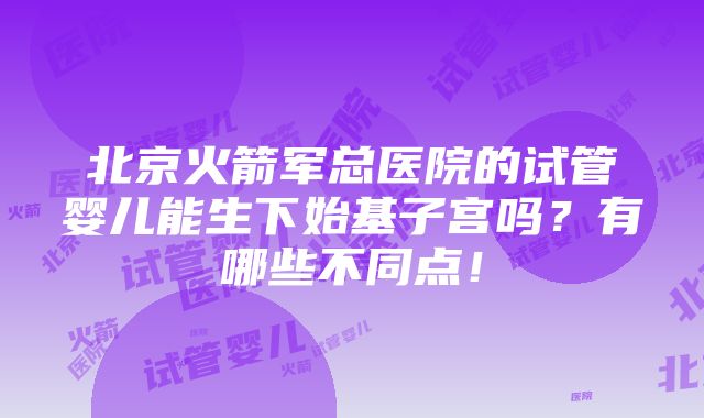 北京火箭军总医院的试管婴儿能生下始基子宫吗？有哪些不同点！