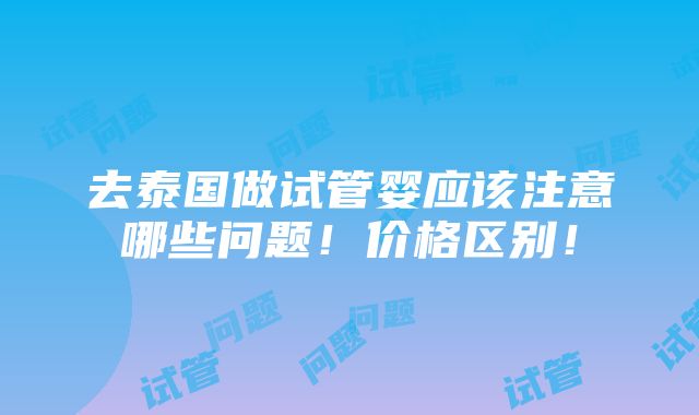 去泰国做试管婴应该注意哪些问题！价格区别！