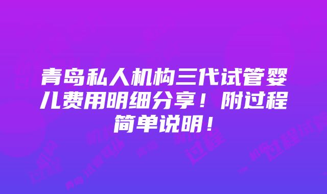 青岛私人机构三代试管婴儿费用明细分享！附过程简单说明！