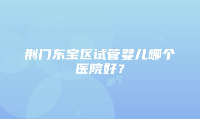 荆门东宝区试管婴儿哪个医院好？