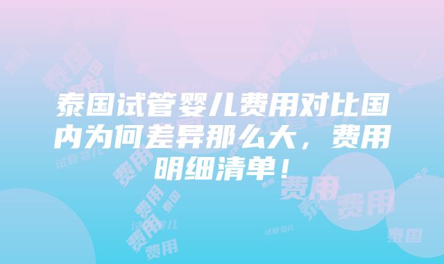 泰国试管婴儿费用对比国内为何差异那么大，费用明细清单！