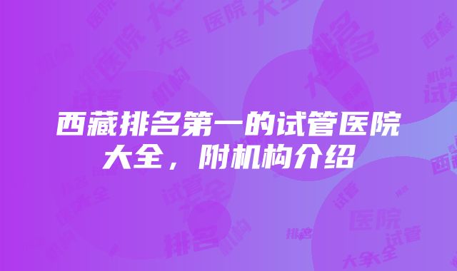 西藏排名第一的试管医院大全，附机构介绍