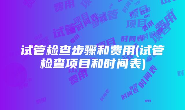 试管检查步骤和费用(试管检查项目和时间表)