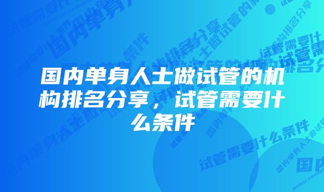 国内单身人士做试管的机构排名分享，试管需要什么条件