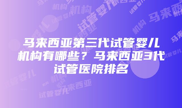 马来西亚第三代试管婴儿机构有哪些？马来西亚3代试管医院排名