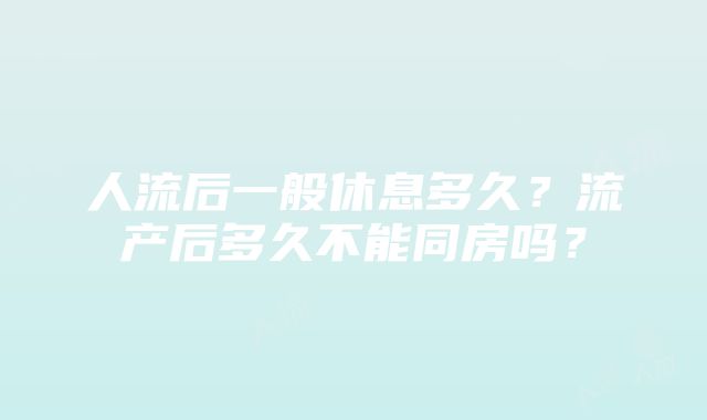 人流后一般休息多久？流产后多久不能同房吗？