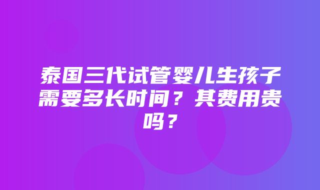 泰国三代试管婴儿生孩子需要多长时间？其费用贵吗？