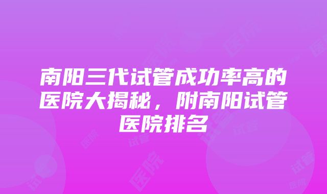 南阳三代试管成功率高的医院大揭秘，附南阳试管医院排名