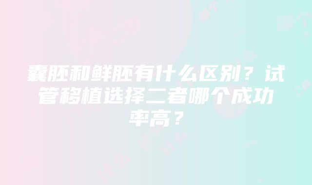 囊胚和鲜胚有什么区别？试管移植选择二者哪个成功率高？