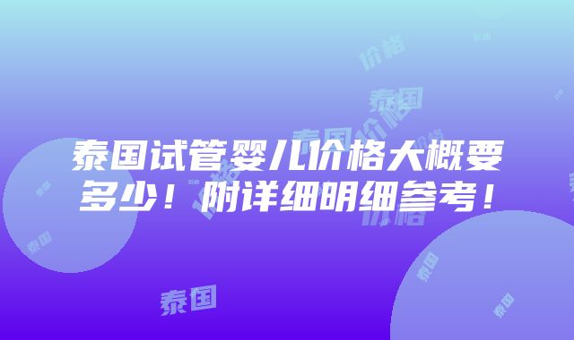 泰国试管婴儿价格大概要多少！附详细明细参考！