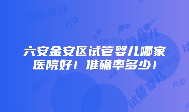 六安金安区试管婴儿哪家医院好！准确率多少！