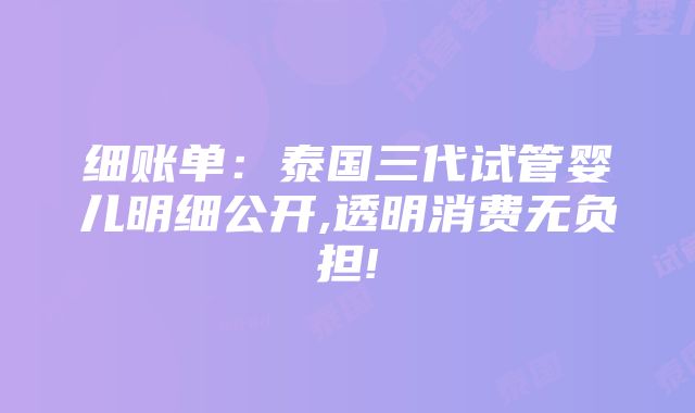 细账单：泰国三代试管婴儿明细公开,透明消费无负担!