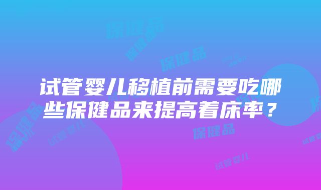 试管婴儿移植前需要吃哪些保健品来提高着床率？