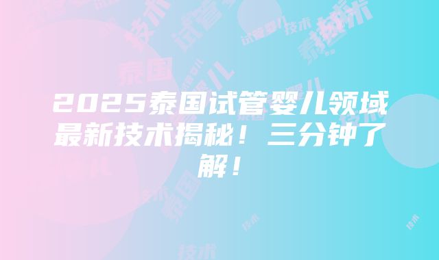 2025泰国试管婴儿领域最新技术揭秘！三分钟了解！