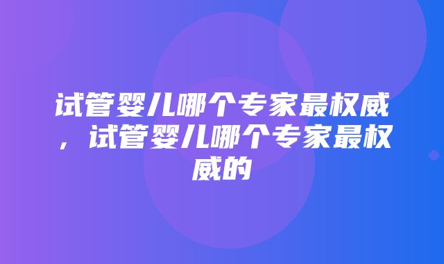 试管婴儿哪个专家最权威，试管婴儿哪个专家最权威的