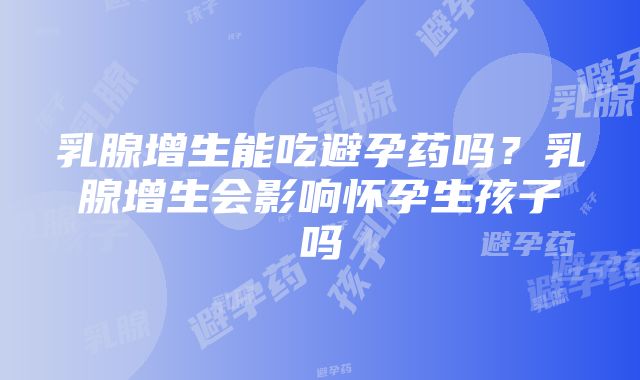 乳腺增生能吃避孕药吗？乳腺增生会影响怀孕生孩子吗